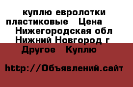 куплю евролотки пластиковые › Цена ­ 130 - Нижегородская обл., Нижний Новгород г. Другое » Куплю   